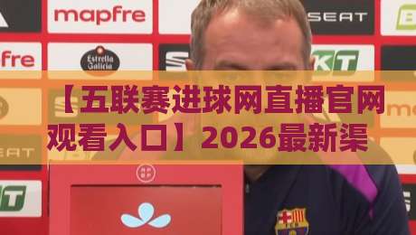 【五联赛进球网直播官网观看入口】2026最新渠道与实战经验分享(五联赛进球网)