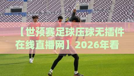 【世预赛足球压球无插件在线直播网】2026年看球新姿势,你get了吗?