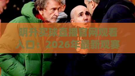 明升买球直播官网观看入口:2026年最新观赛攻略与避坑指南
