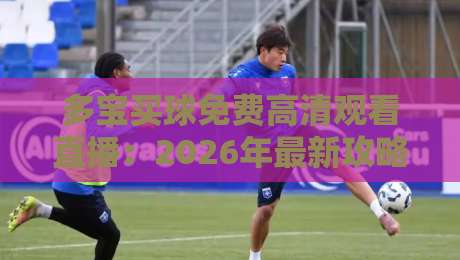 多宝买球免费高清观看直播:2026年最新攻略与避坑指南