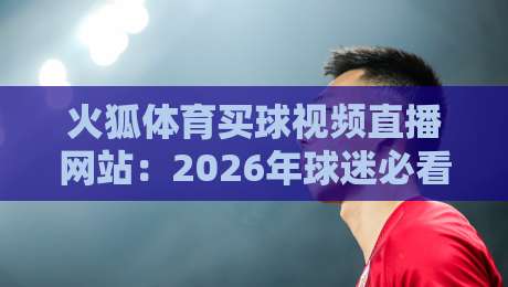 火狐体育买球视频直播网站：2026年球迷必看的直播平台【火狐体育买球视频直播网站】