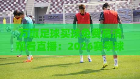 万赢足球买球免费高清观看直播:2026赛季球迷必备指南