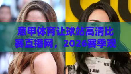意甲体育让球站高清比赛直播网,2026赛季观赛新体验