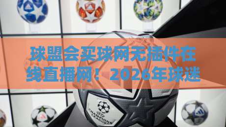 球盟会买球网无插件在线直播网!2026年球迷必备的高清观赛神器