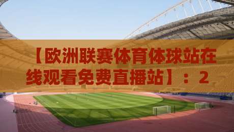 【欧洲联赛体育体球站在线观看免费直播站】:2026年球迷必备的五大免费看球神器与避坑指南