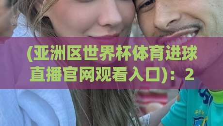 (亚洲区世界杯体育进球直播官网观看入口):2026终极观赛指南,球迷必备的6个细节