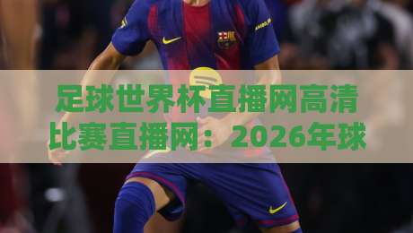 足球世界杯直播网高清比赛直播网：2026年球迷必备观赛神器，高清不卡顿！