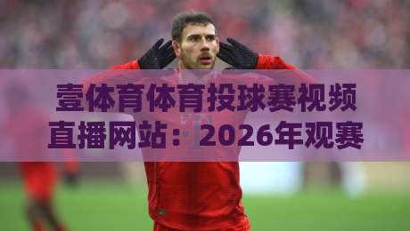 壹体育体育投球赛视频直播网站:2026年观赛新体验,你准备好了吗?