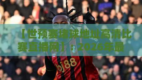 【世预赛堵球地址高清比赛直播网】: 2026年最新观赛指南与避坑秘籍