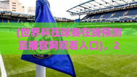 (世界杯压球赛在线预测直播官网观看入口),2026年球迷必备的观赛与投注指南