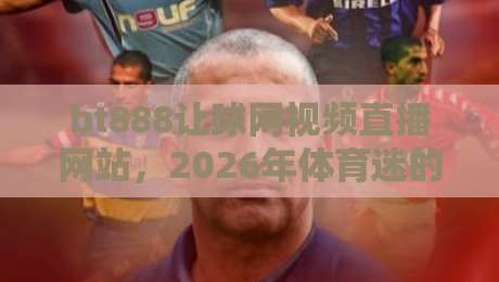 bt888让球网视频直播网站，2026年体育迷的看球新据点