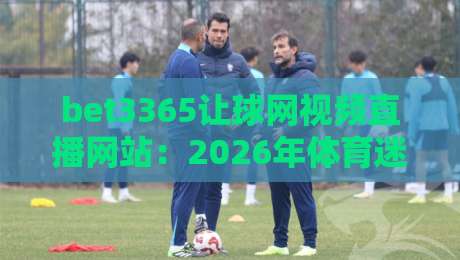 bet3365让球网视频直播网站：2026年体育迷必看的五大亮点