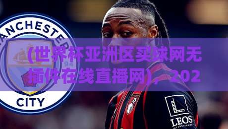 (世界杯亚洲区买球网无插件在线直播网),2026年观赛新姿势你get了吗?