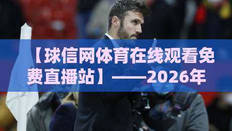 【球信网体育在线观看免费直播站】——2026年体育迷的免费观赛新选择