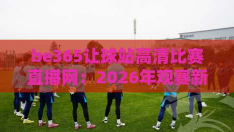 be365让球站高清比赛直播网:2026年观赛新体验,你不可错过的秘密武器