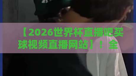 【2026世界杯直播吧买球视频直播网站】！全网观赛渠道实测与避坑指南