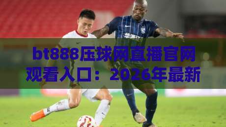 bt888压球网直播官网观看入口:2026年最新观赛指南与实用技巧