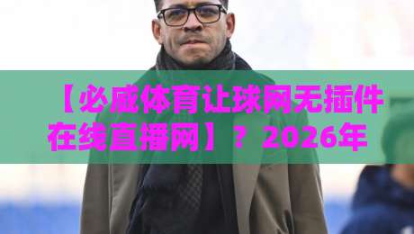 【必威体育让球网无插件在线直播网】?2026年老司机实测告诉你值不值得追