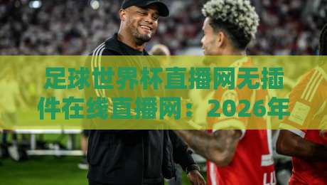 足球世界杯直播网无插件在线直播网:2026年观赛必备(足球世界杯直播网无插件在线直播网)