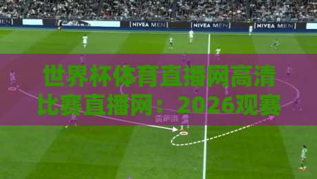 世界杯体育直播网高清比赛直播网：2026观赛新体验，你选对平台了吗？
