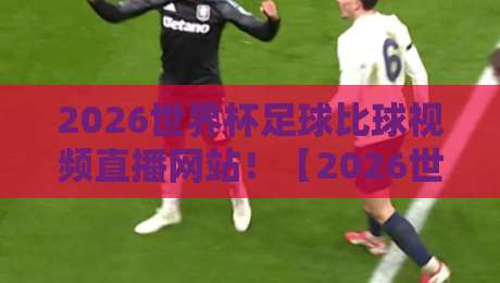 2026世界杯足球比球视频直播网站!【2026世界杯足球比球视频直播网站】这些平台让你不错过任何精彩瞬间