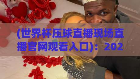 (世界杯压球直播现场直播官网观看入口)：2026年观赛新姿势，你get到了吗？