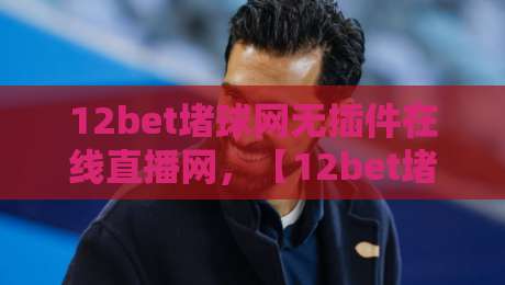 12bet堵球网无插件在线直播网,【12bet堵球网】2026年球迷必备的高清观赛利器