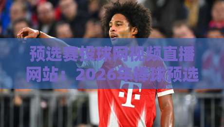 预选赛投球网视频直播网站:2026年棒球预选赛观赛指南