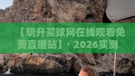 【明升买球网在线观看免费直播站】· 2026实测!这3个隐藏功能让看球体验翻倍