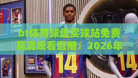 bt体育球盘买球站免费高清观看直播:2026年最全观赛指南与实用技巧