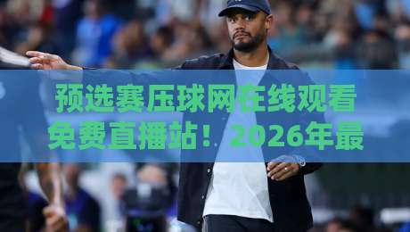 预选赛压球网在线观看免费直播站!2026年最新观赛指南与避坑攻略