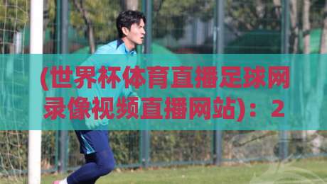 (世界杯体育直播足球网录像视频直播网站):2026年,你还在找免费资源吗?这些新玩法让你嗨翻全场!