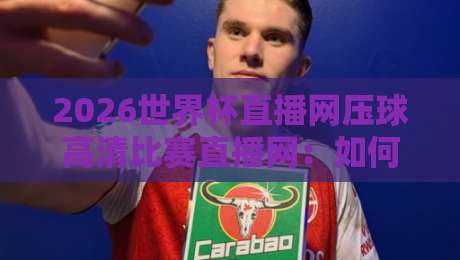2026世界杯直播网压球高清比赛直播网：如何挑选靠谱平台？实测5大避坑指南