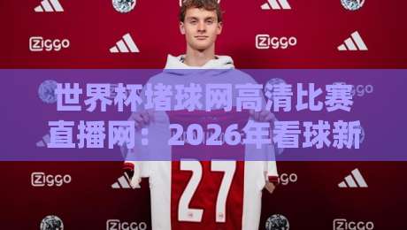 世界杯堵球网高清比赛直播网:2026年看球新姿势,高清无延迟!(世界杯堵球网高清比赛直播网)