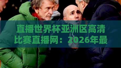 直播世界杯亚洲区高清比赛直播网:2026年最全观赛指南,这些平台让你身临其境!
