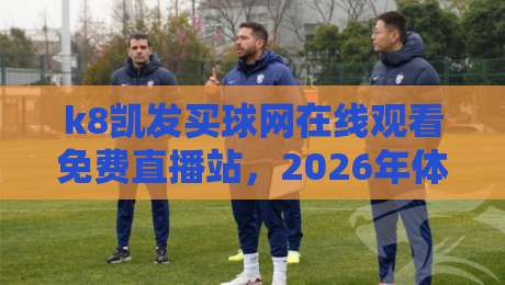 k8凯发买球网在线观看免费直播站,2026年体育迷不容错过的观赛新选择