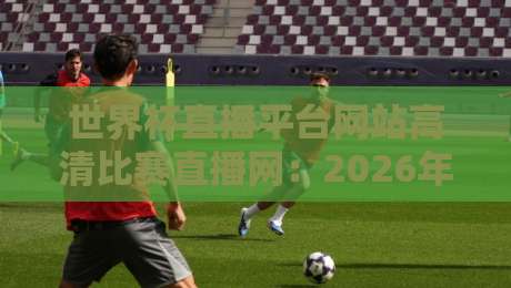 世界杯直播平台网站高清比赛直播网:2026年观赛指南,看这里就够了!