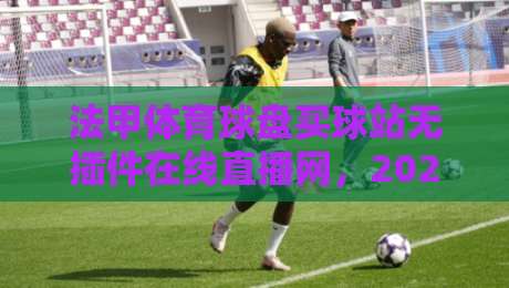 法甲体育球盘买球站无插件在线直播网,2026年球迷私藏的高清观赛神器