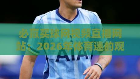 必赢买球网视频直播网站:2026年体育迷的观赛新阵地?