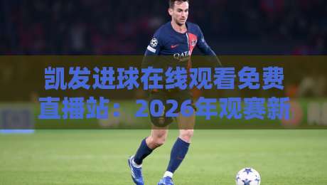 凯发进球在线观看免费直播站:2026年观赛新体验,实测告诉你值不值得追