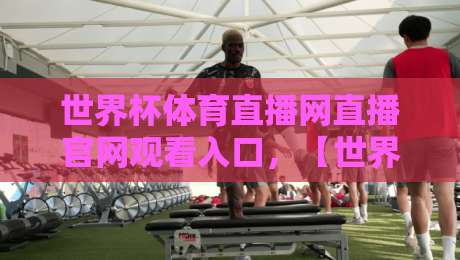 世界杯体育直播网直播官网观看入口,【世界杯体育直播网】2026年观赛指南全解析