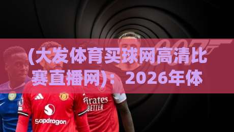 (大发体育买球网高清比赛直播网)：2026年体育迷如何享受极致观赛体验
