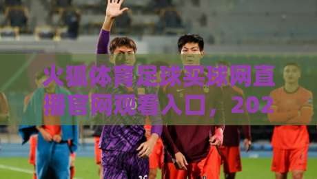 火狐体育足球买球网直播官网观看入口,2026年最新体验与避坑指南
