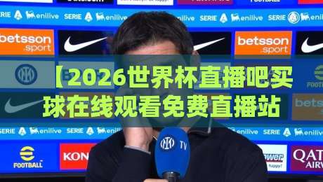 【2026世界杯直播吧买球在线观看免费直播站】——这些观赛渠道你试过吗?