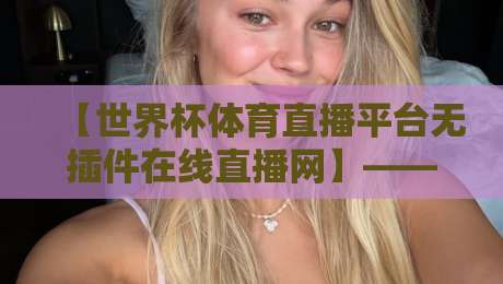 【世界杯体育直播平台无插件在线直播网】——2026年观赛首选,告别卡顿与插件