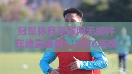 冠军体育足球网无插件在线直播网:2026年观赛新选择,畅享高清无延迟体验(冠军体育足球网无插件在线直播网)