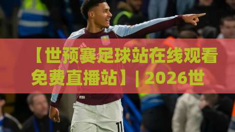 【世预赛足球站在线观看免费直播站】| 2026世预赛免费观看指南:别让比赛溜走