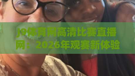 J9体育网高清比赛直播网:2026年观赛新体验,高清流畅一网打尽(J9体育网高清比赛直播网)