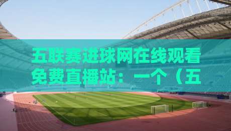 五联赛进球网在线观看免费直播站:一个(五联赛进球网)老球迷的真心话