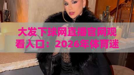 大发下球网直播官网观看入口:2026年体育迷必备的观赛新选择